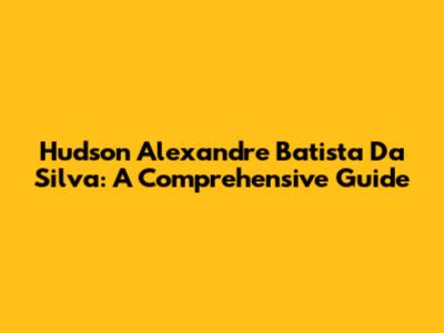 Hudson Alexandre Batista Da Silva: A Comprehensive Guide