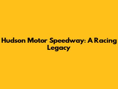 Hudson Motor Speedway: A Racing Legacy