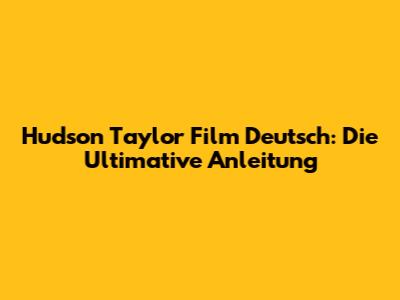 Hudson Taylor Film Deutsch: Die Ultimative Anleitung