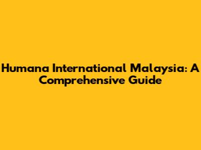 Humana International Malaysia: A Comprehensive Guide