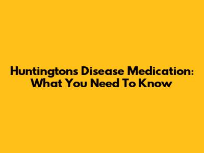 Huntington's Disease Medication: What You Need To Know