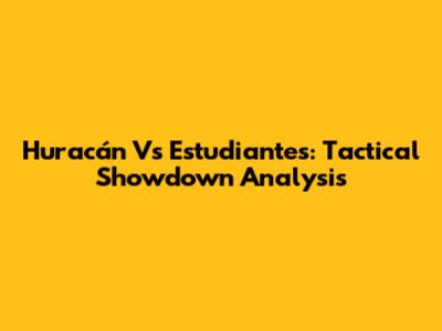 Huracán Vs Estudiantes: Tactical Showdown Analysis