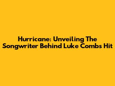 Hurricane: Unveiling The Songwriter Behind Luke Combs' Hit
