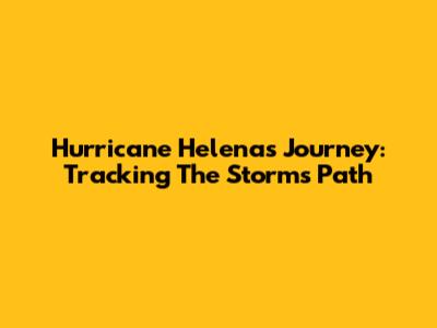 Hurricane Helena's Journey: Tracking The Storm's Path