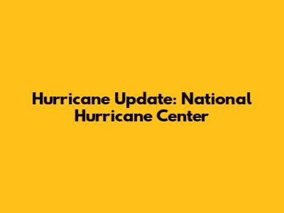 Hurricane Update: National Hurricane Center