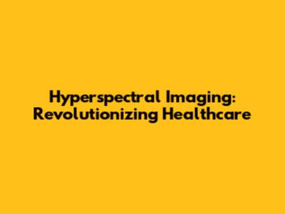 Hyperspectral Imaging: Revolutionizing Healthcare
