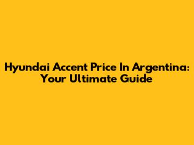 Hyundai Accent Price In Argentina: Your Ultimate Guide