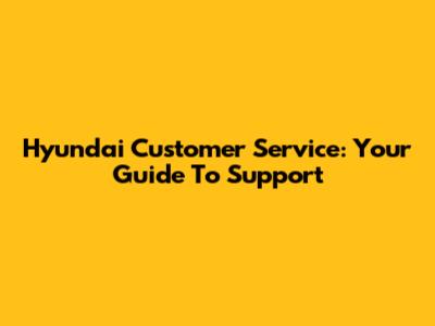 Hyundai Customer Service: Your Guide To Support