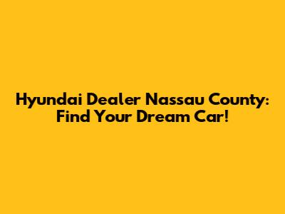 Hyundai Dealer Nassau County: Find Your Dream Car!