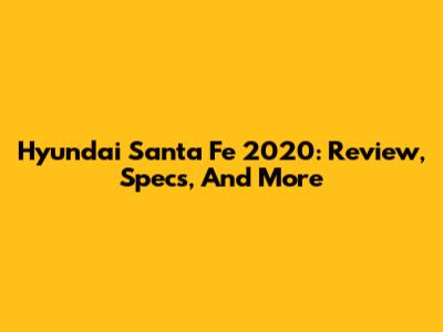 Hyundai Santa Fe 2020: Review, Specs, And More