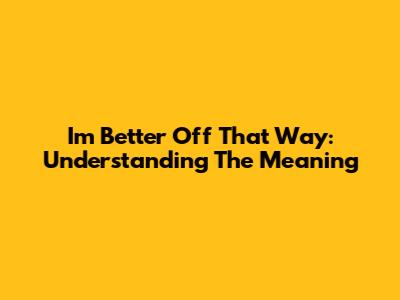 I'm Better Off That Way: Understanding The Meaning