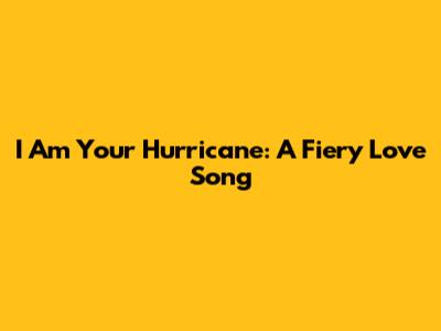 I Am Your Hurricane: A Fiery Love Song