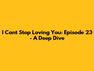 I Can't Stop Loving You: Episode 23 - A Deep Dive