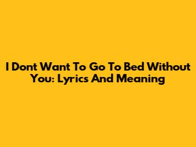 I Don't Want To Go To Bed Without You: Lyrics And Meaning