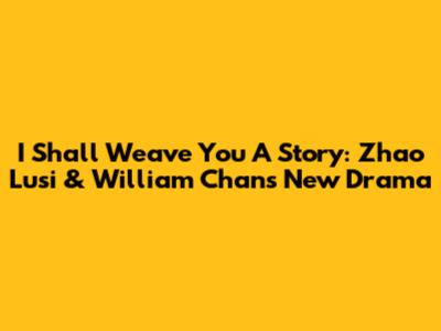 I Shall Weave You A Story: Zhao Lusi & William Chan's New Drama