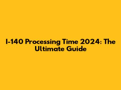 I-140 Processing Time 2024: The Ultimate Guide
