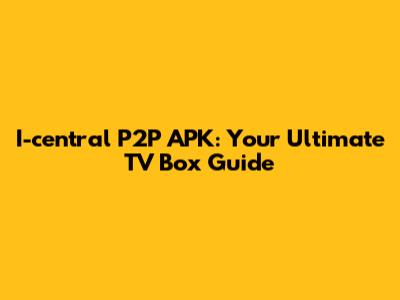 I-central P2P APK: Your Ultimate TV Box Guide