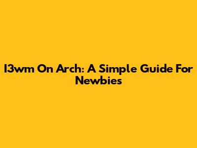 I3wm On Arch: A Simple Guide For Newbies
