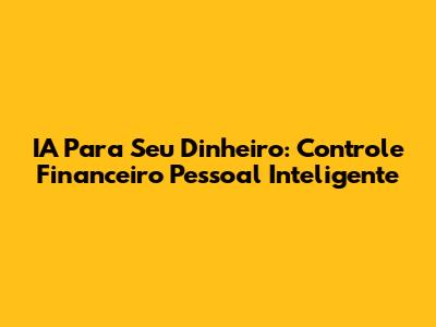 IA Para Seu Dinheiro: Controle Financeiro Pessoal Inteligente