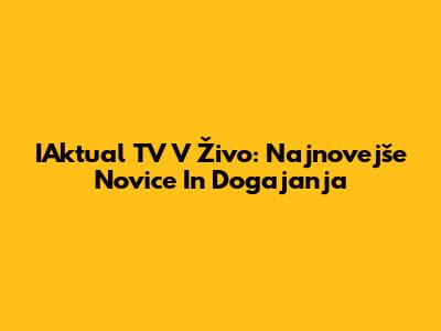 IAktual TV V Živo: Najnovejše Novice In Dogajanja