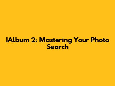 IAlbum 2: Mastering Your Photo Search