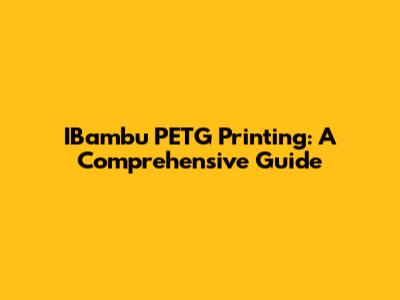 IBambu PETG Printing: A Comprehensive Guide