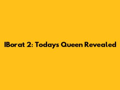 IBorat 2: Today's Queen Revealed