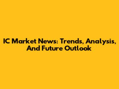 IC Market News: Trends, Analysis, And Future Outlook
