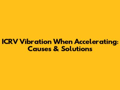 ICRV Vibration When Accelerating: Causes & Solutions