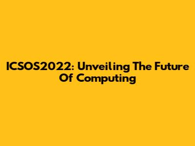 ICSOS2022: Unveiling The Future Of Computing
