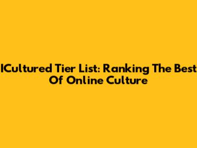 ICultured Tier List: Ranking The Best Of Online Culture