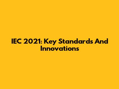 IEC 2021: Key Standards And Innovations