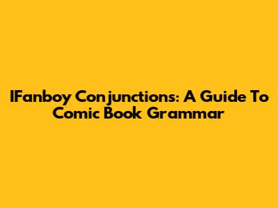 IFanboy Conjunctions: A Guide To Comic Book Grammar