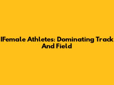 IFemale Athletes: Dominating Track And Field