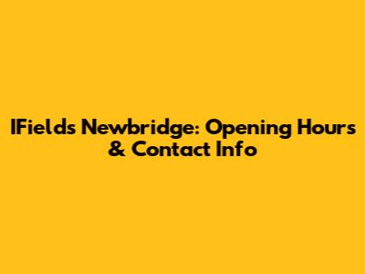 IFields Newbridge: Opening Hours & Contact Info