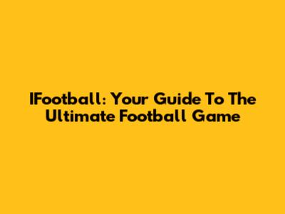 IFootball: Your Guide To The Ultimate Football Game