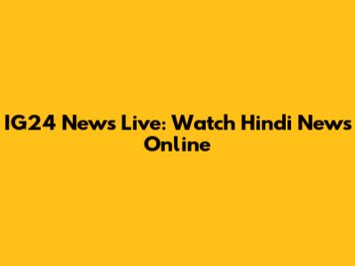 IG24 News Live: Watch Hindi News Online