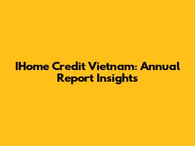 IHome Credit Vietnam: Annual Report Insights
