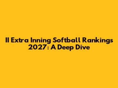 II Extra Inning Softball Rankings 2027: A Deep Dive