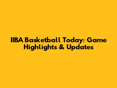 IIBA Basketball Today: Game Highlights & Updates