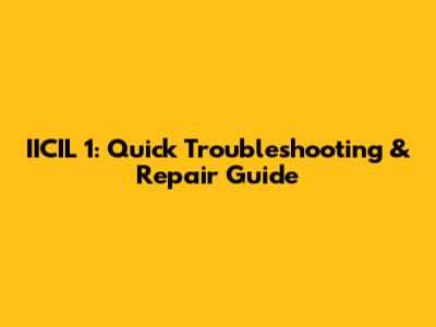 IICIL 1: Quick Troubleshooting & Repair Guide