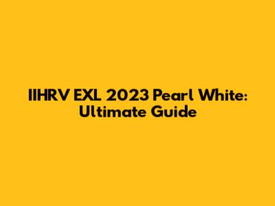 IIHRV EXL 2023 Pearl White: Ultimate Guide
