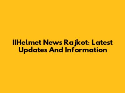 IIHelmet News Rajkot: Latest Updates And Information