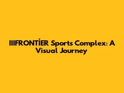 IIIFRONTİER Sports Complex: A Visual Journey