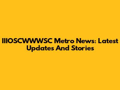 IIIOSCWWWSC Metro News: Latest Updates And Stories