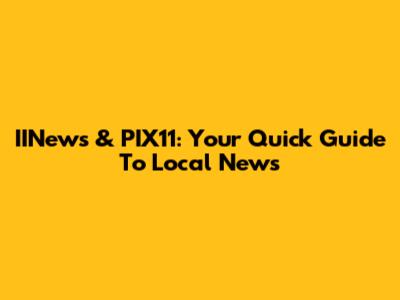 IINews & PIX11: Your Quick Guide To Local News