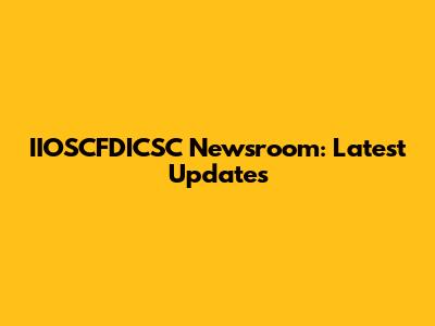 IIOSCFDICSC Newsroom: Latest Updates