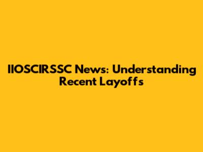 IIOSCIRSSC News: Understanding Recent Layoffs