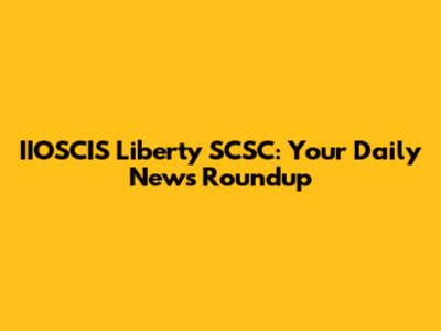 IIOSCIS Liberty SCSC: Your Daily News Roundup