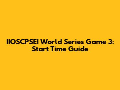 IIOSCPSEI World Series Game 3: Start Time Guide